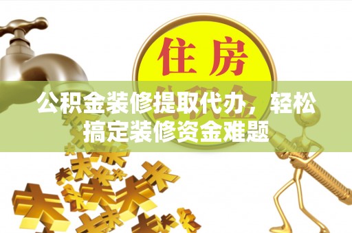 莿桐公积金装修提取代办，轻松搞定装修资金难题