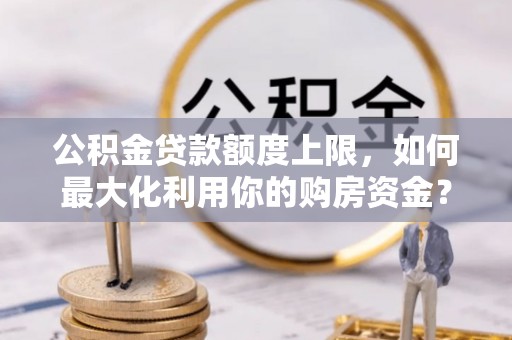 莿桐公积金贷款额度上限，如何最大化利用你的购房资金？