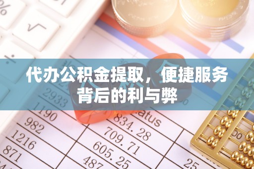 莿桐代办公积金提取，便捷服务背后的利与弊