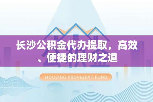 莿桐长沙公积金代办提取，高效、便捷的理财之道