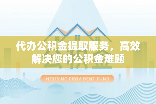 莿桐代办公积金提取服务，高效解决您的公积金难题