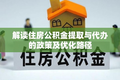 莿桐解读住房公积金提取与代办的政策及优化路径