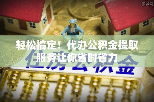 莿桐轻松搞定！代办公积金提取服务让你省时省力