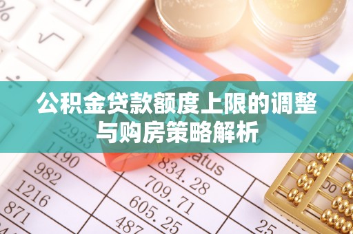 莿桐公积金贷款额度上限的调整与购房策略解析