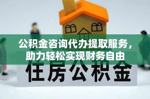 莿桐公积金咨询代办提取服务，助力轻松实现财务自由