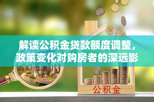 莿桐解读公积金贷款额度调整，政策变化对购房者的深远影响