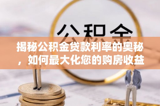 莿桐揭秘公积金贷款利率的奥秘，如何最大化您的购房收益
