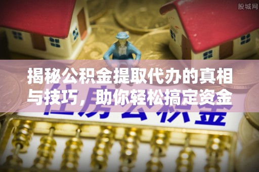 莿桐揭秘公积金提取代办的真相与技巧，助你轻松搞定资金流动问题