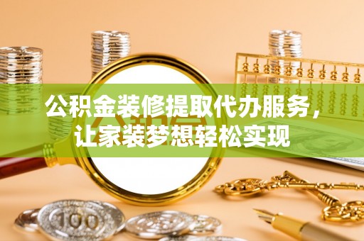 莿桐公积金装修提取代办服务，让家装梦想轻松实现