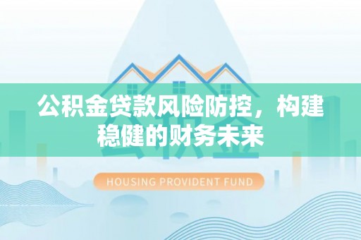 莿桐公积金贷款风险防控，构建稳健的财务未来