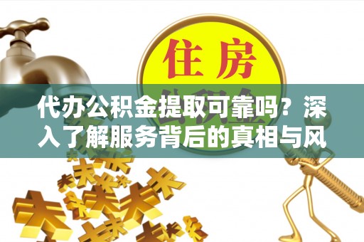 莿桐代办公积金提取可靠吗？深入了解服务背后的真相与风险