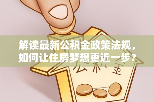 莿桐解读最新公积金政策法规，如何让住房梦想更近一步？