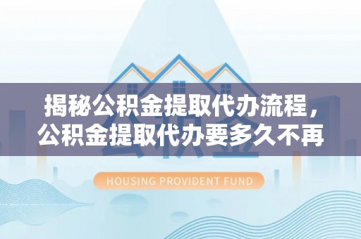 莿桐揭秘公积金提取代办流程，公积金提取代办要多久不再迷茫