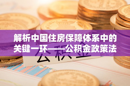 莿桐解析中国住房保障体系中的关键一环——公积金政策法规的演变与影响