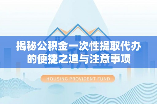 莿桐揭秘公积金一次性提取代办的便捷之道与注意事项