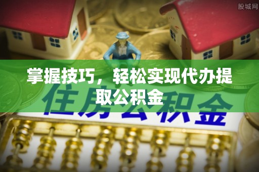 莿桐掌握技巧，轻松实现代办提取公积金