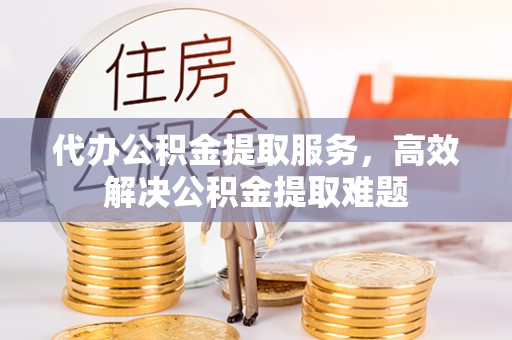 莿桐代办公积金提取服务，高效解决公积金提取难题