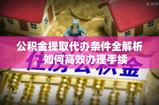 莿桐公积金提取代办条件全解析，如何高效办理手续