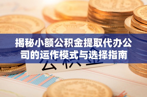 莿桐揭秘小额公积金提取代办公司的运作模式与选择指南