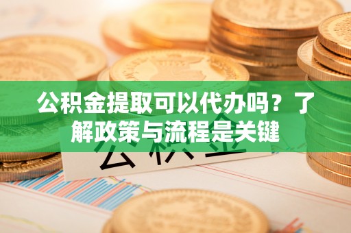 莿桐公积金提取可以代办吗？了解政策与流程是关键
