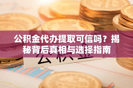 莿桐公积金代办提取可信吗？揭秘背后真相与选择指南