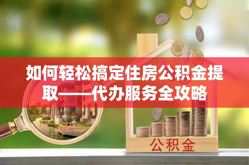 莿桐如何轻松搞定住房公积金提取——代办服务全攻略