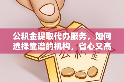 莿桐公积金提取代办服务，如何选择靠谱的机构，省心又高效