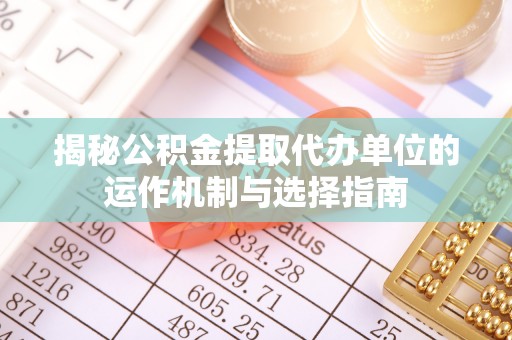 莿桐揭秘公积金提取代办单位的运作机制与选择指南
