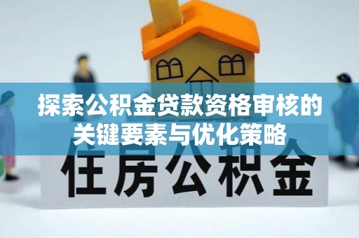 莿桐探索公积金贷款资格审核的关键要素与优化策略