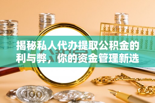 莿桐揭秘私人代办提取公积金的利与弊，你的资金管理新选择
