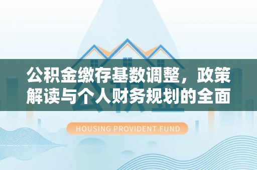 莿桐公积金缴存基数调整，政策解读与个人财务规划的全面分析