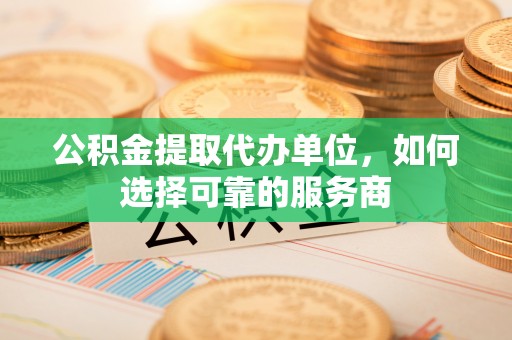 莿桐公积金提取代办单位，如何选择可靠的服务商