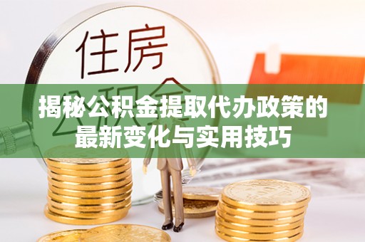 莿桐揭秘公积金提取代办政策的最新变化与实用技巧