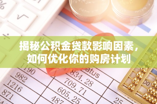 莿桐揭秘公积金贷款影响因素，如何优化你的购房计划