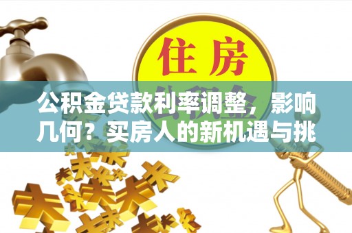 莿桐公积金贷款利率调整，影响几何？买房人的新机遇与挑战