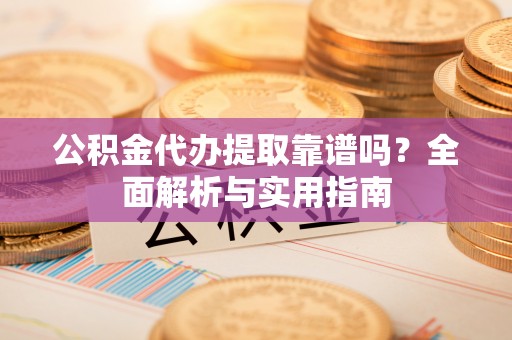 莿桐公积金代办提取靠谱吗？全面解析与实用指南