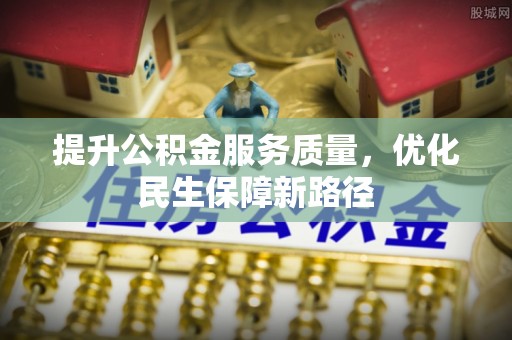莿桐提升公积金服务质量，优化民生保障新路径