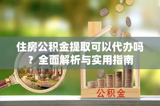 莿桐住房公积金提取可以代办吗？全面解析与实用指南