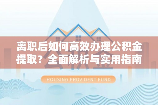 莿桐离职后如何高效办理公积金提取？全面解析与实用指南