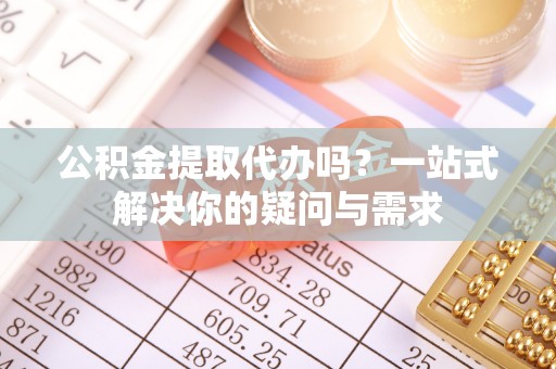 莿桐公积金提取代办吗？一站式解决你的疑问与需求