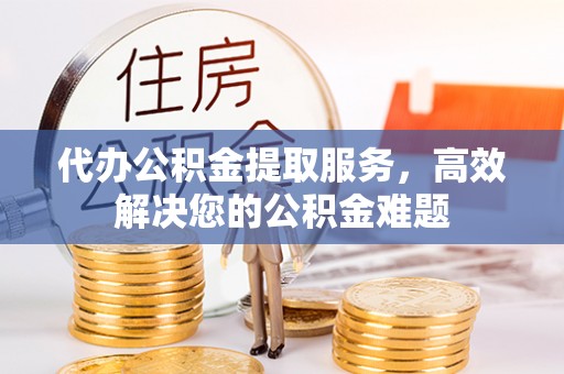 莿桐代办公积金提取服务，高效解决您的公积金难题