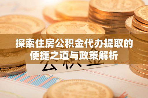 莿桐探索住房公积金代办提取的便捷之道与政策解析