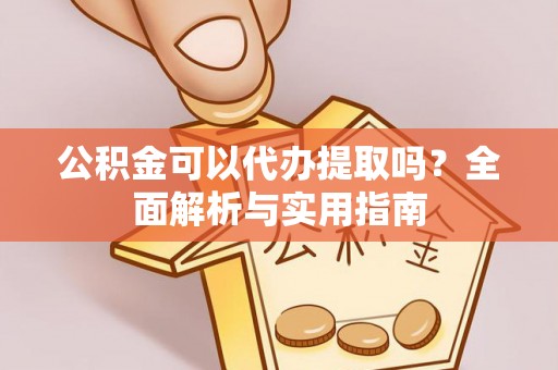 莿桐公积金可以代办提取吗？全面解析与实用指南