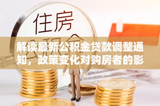 莿桐解读最新公积金贷款调整通知，政策变化对购房者的影响与应对策略