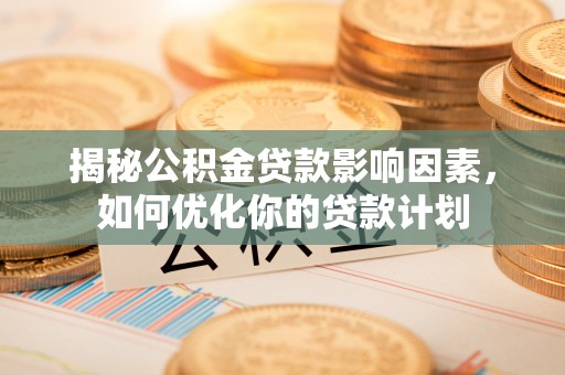 莿桐揭秘公积金贷款影响因素，如何优化你的贷款计划
