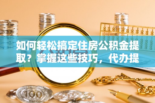 莿桐如何轻松搞定住房公积金提取？掌握这些技巧，代办提取住房公积金不再难