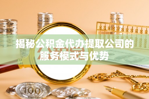 莿桐揭秘公积金代办提取公司的服务模式与优势