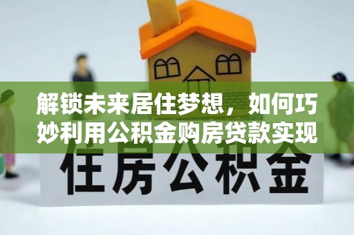 莿桐解锁未来居住梦想，如何巧妙利用公积金购房贷款实现房产投资