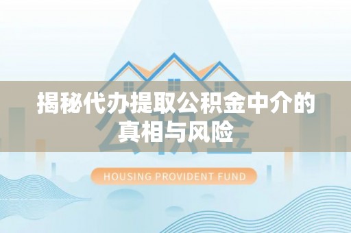 莿桐揭秘代办提取公积金中介的真相与风险