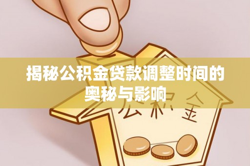 莿桐揭秘公积金贷款调整时间的奥秘与影响